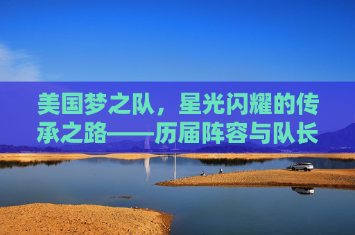 美国梦之队,星光闪耀的传承之路——历届阵容与队长巡礼,美国梦之队,传承之路的阵容与队长巡礼
