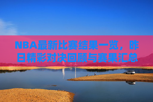 NBA最新比赛结果一览,昨日精彩对决回顾与赛果汇总,NBA最新赛果汇总,昨日精彩对决回顾