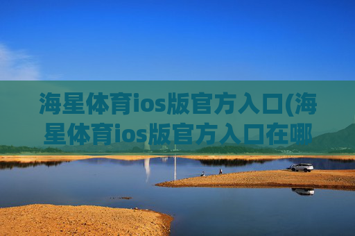海星体育ios版官方入口(海星体育ios版官方入口在哪)海星体育iOS版官方入口