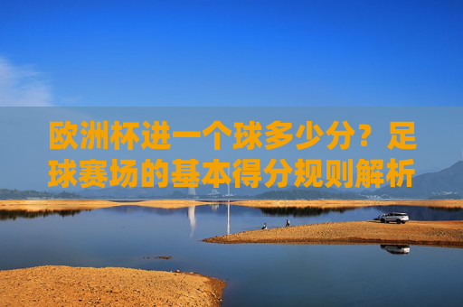 欧洲杯进一个球多少分?足球赛场的基本得分规则解析,足球赛场得分规则,欧洲杯进球几分?