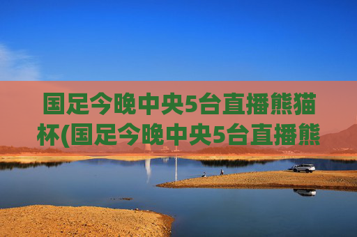 国足今晚中央5台直播熊猫杯(国足今晚中央5台直播熊猫杯回放)
