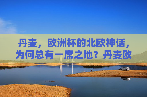丹麦,欧洲杯的北欧神话,为何总有一席之地?丹麦欧洲杯,北欧神话的常驻席位