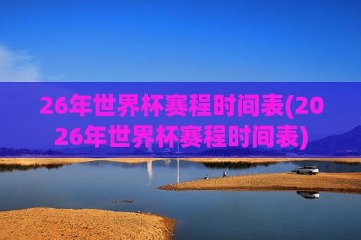 26年世界杯赛程时间表(2026年世界杯赛程时间表)