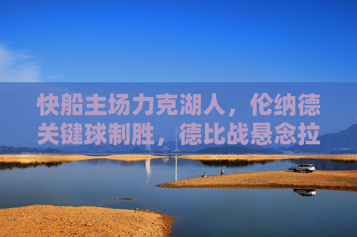 快船主场力克湖人，伦纳德关键球制胜，德比战悬念拉满，快船主场力克湖人 伦纳德关键球制胜德比战悬念拉满
