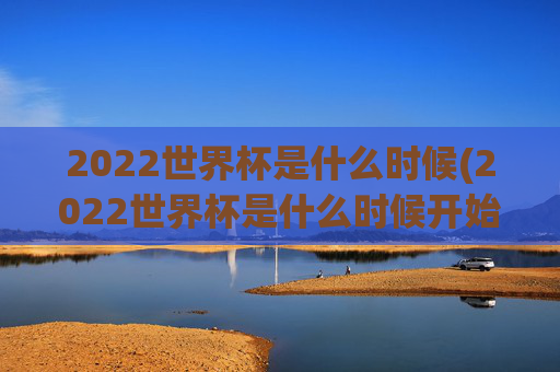 2022世界杯是什么时候(2022世界杯是什么时候开始的)