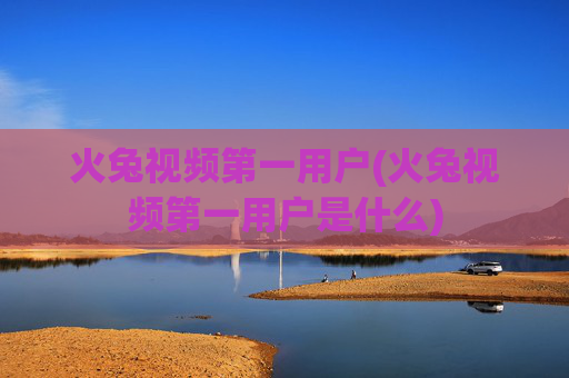 火兔视频第一用户(火兔视频第一用户是什么)