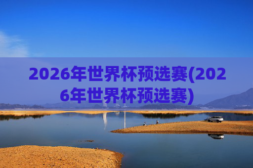 2026年世界杯预选赛(2026年世界杯预选赛)