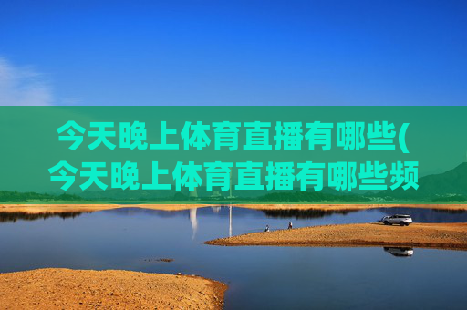 今天晚上体育直播有哪些(今天晚上体育直播有哪些频道)