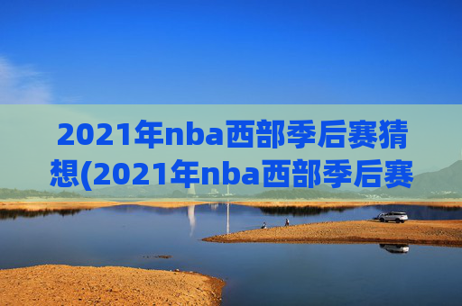 2021年nba西部季后赛猜想(2021年nba西部季后赛对阵图)