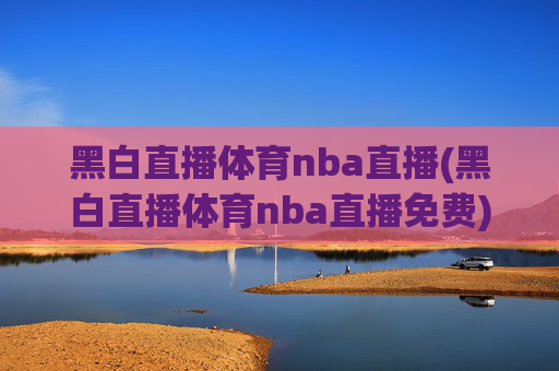 黑白直播体育nba直播(黑白直播体育nba直播免费)