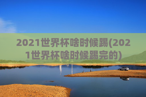 2021世界杯啥时候踢(2021世界杯啥时候踢完的)