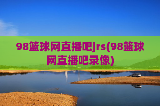 98篮球网直播吧jrs(98篮球网直播吧录像)