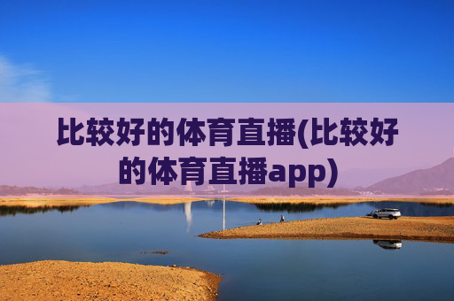 比较好的体育直播(比较好的体育直播app)