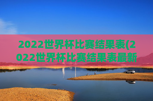 2022世界杯比赛结果表(2022世界杯比赛结果表最新)