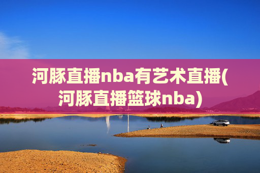 河豚直播nba有艺术直播(河豚直播篮球nba)