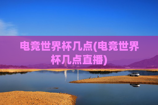 电竞世界杯几点(电竞世界杯几点直播)