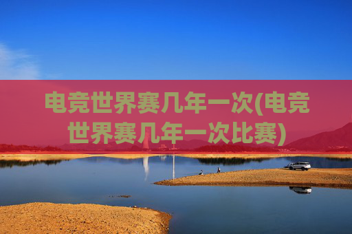 电竞世界赛几年一次(电竞世界赛几年一次比赛)