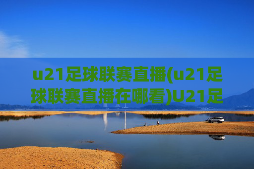 u21足球联赛直播(u21足球联赛直播在哪看)U21足球联赛直播在哪看