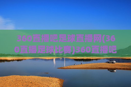 360直播吧足球直播网(360直播足球比赛)360直播吧足球直播网