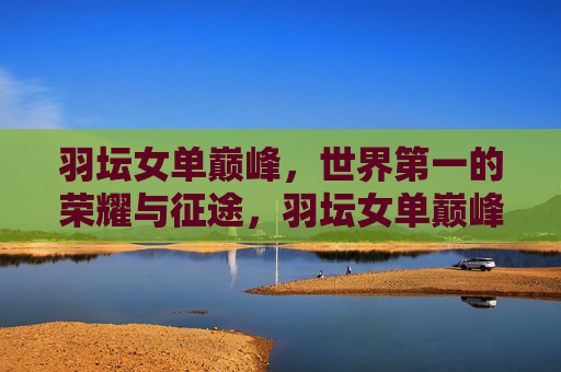 羽坛女单巅峰，世界第一的荣耀与征途，羽坛女单巅峰，世界第一的荣耀与征途
