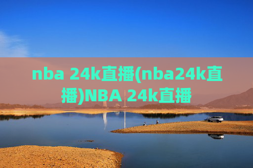 nba 24k直播(nba24k直播)NBA 24k直播