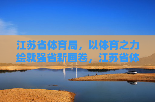 江苏省体育局，以体育之力绘就强省新画卷，江苏省体育局，以体育之力绘就强省新画卷