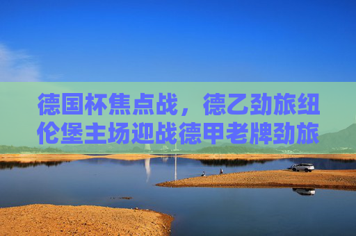 德国杯焦点战,德乙劲旅纽伦堡主场迎战德甲老牌劲旅斯图加特,杯赛黑马能否制造悬念?