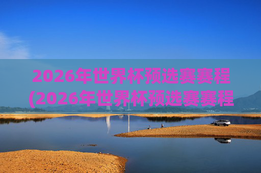 2026年世界杯预选赛赛程(2026年世界杯预选赛赛程表)2026年世界杯预选赛赛程