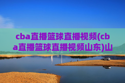 cba直播篮球直播视频(cba直播篮球直播视频山东)山东CBA直播篮球视频