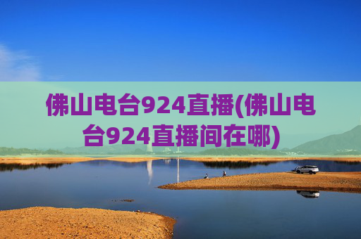 佛山电台924直播(佛山电台924直播间在哪)
