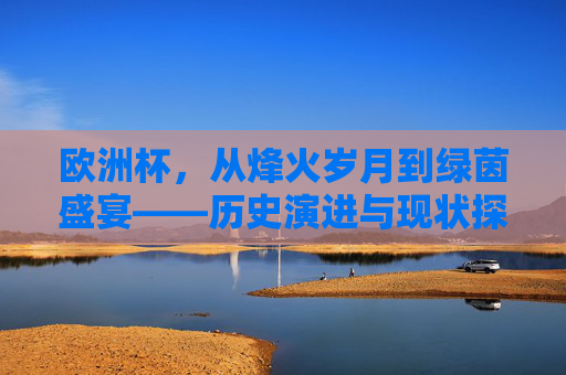 欧洲杯,从烽火岁月到绿茵盛宴——历史演进与现状探析,欧洲杯,从烽火岁月到绿茵盛宴的历史与现状