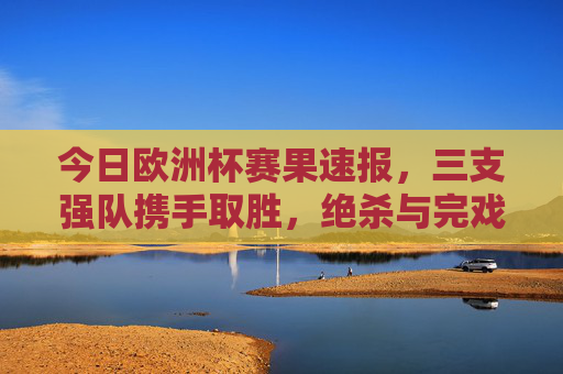 今日欧洲杯赛果速报,三支强队携手取胜,绝杀与完戏好戏上演!今日欧洲杯赛果速报,三支强队携手取胜,绝杀完胜好戏上演!
