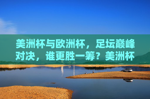 美洲杯与欧洲杯,足坛巅峰对决,谁更胜一筹?美洲杯与欧洲杯,足坛巅峰对决,谁更胜一筹?