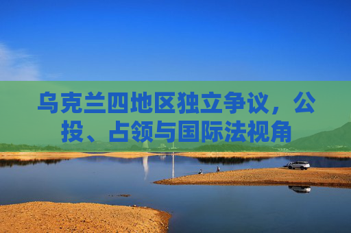 乌克兰四地区独立争议,公投、占领与国际法视角
