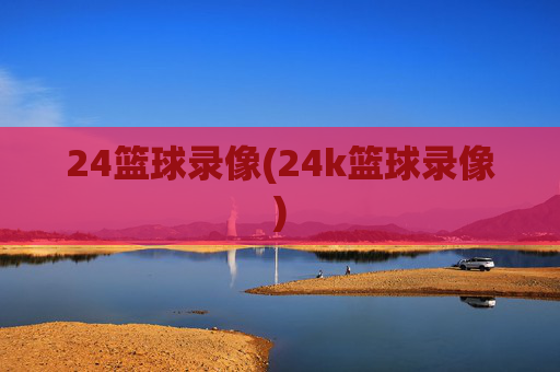 24篮球录像(24k篮球录像)