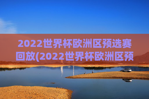 2022世界杯欧洲区预选赛回放(2022世界杯欧洲区预选赛回放视频)