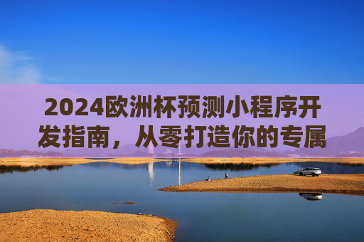 2024欧洲杯预测小程序开发指南,从零打造你的专属预测神器,2024欧洲杯预测小程序开发指南,从零打造专属预测神器