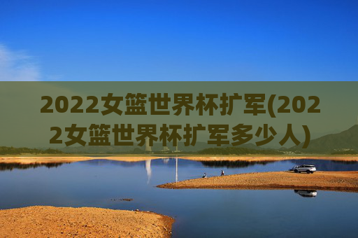 2022女篮世界杯扩军(2022女篮世界杯扩军多少人)