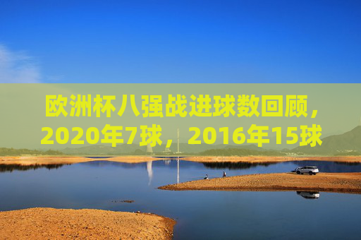 欧洲杯八强战进球数回顾,2020年7球,2016年15球,哪届更火爆?欧洲杯八强战进球对比,2020年7球VS2016年15球,哪届更火爆?