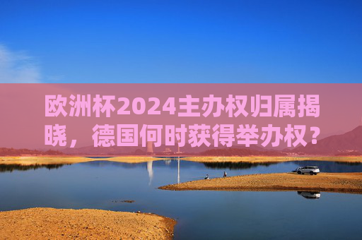 欧洲杯2024主办权归属揭晓，德国何时获得举办权？德国获欧洲杯2024主办权时间揭晓
