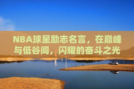 NBA球星励志名言,在巅峰与低谷间,闪耀的奋斗之光,NBA球星箴言,巅峰低谷间闪耀的奋斗之光