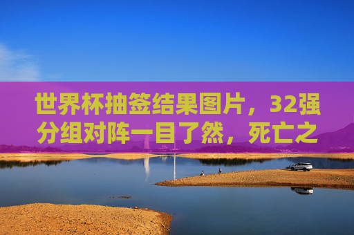 世界杯抽签结果图片，32强分组对阵一目了然，死亡之组引爆期待，世界杯抽签结果，32强分组对阵一目了然，死亡之组引爆期待