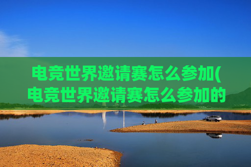 电竞世界邀请赛怎么参加(电竞世界邀请赛怎么参加的)