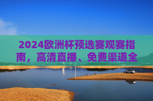 2024欧洲杯预选赛观赛指南,高清直播、免费渠道全解析,2024欧洲杯预选赛观赛指南,高清直播、免费渠道全解析