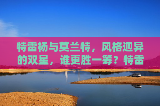 特雷杨与莫兰特，风格迥异的双星，谁更胜一筹？特雷杨与莫兰特，风格迥异双星，谁更胜一筹？