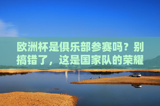 欧洲杯是俱乐部参赛吗？别搞错了，这是国家队的荣耀战场！欧洲杯，国家队的荣耀战场，非俱乐部赛事