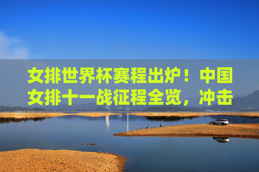 女排世界杯赛程出炉！中国女排十一战征程全览，冲击冠军之路关键战役解析，女排世界杯赛程出炉，中国女排十一战征程全览与冠军关键战役解析