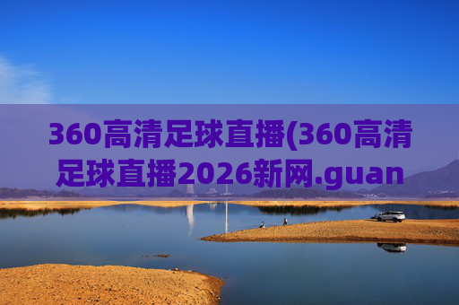 360高清足球直播(360高清足球直播2026新网.guangwang.中国)