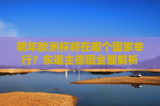 明年欧洲杯将在哪个国家举行?东道主德国全面解析