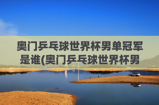 奥门乒乓球世界杯男单冠军是谁(奥门乒乓球世界杯男单冠军是谁)奥门乒乓球世界杯男单冠军是谁